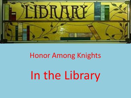 Honor Among Knights In the Library. The Library is a place for reading and learning. Important ideas:  Respect  Order  Quiet.