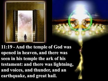 11:19 - And the temple of God was opened in heaven, and there was seen in his temple the ark of his testament: and there was lightning, and voices, and.