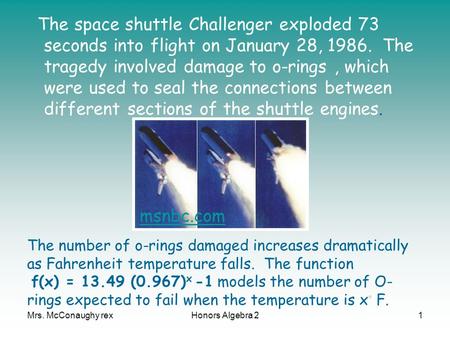 The space shuttle Challenger exploded 73 seconds into flight on January 28, 1986. The tragedy involved damage to o-rings , which were used to seal the.