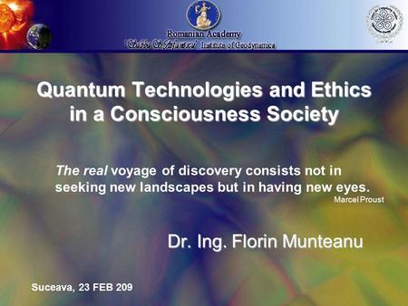 Quantum Technologies and Ethics in a Consciousness Society Dr. Ing. Florin Munteanu The real voyage of discovery consists not in seeking new landscapes.