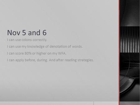 Nov 5 and 6 I can use colons correctly. I can use my knowledge of denotation of words. I can score 80% or higher on my WFA. I can apply before, during.