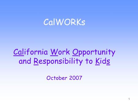 1 CalWORKs California Work Opportunity and Responsibility to Kids October 2007.