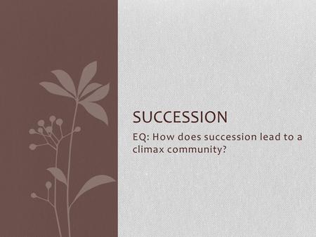 EQ: How does succession lead to a climax community? SUCCESSION.