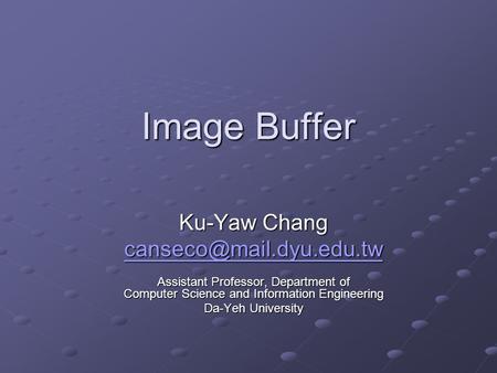 Image Buffer Ku-Yaw Chang Assistant Professor, Department of Computer Science and Information Engineering Da-Yeh University.