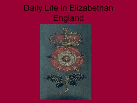 Daily Life in Elizabethan England. If you were born in Elizabethan England: –5% of you would die within the first week of your life –40% of you wouldn’t.