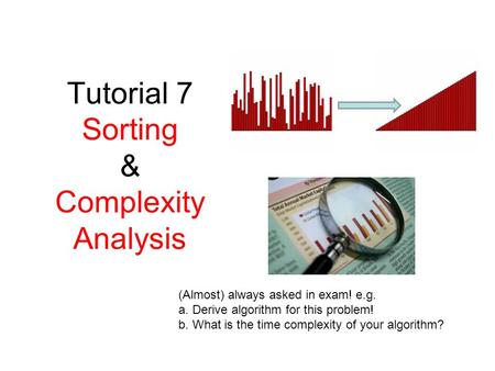 Tutorial 7 Sorting & Complexity Analysis (Almost) always asked in exam! e.g. a. Derive algorithm for this problem! b. What is the time complexity of your.