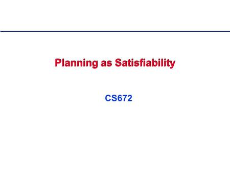 Planning as Satisfiability CS672. 2 Outline 0. Overview of Planning 1. Modeling and Solving Planning Problems as SAT - SATPLAN 2. Improved Encodings using.