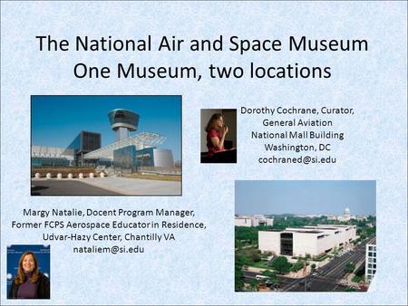 The National Air and Space Museum One Museum, two locations Dorothy Cochrane, Curator, General Aviation National Mall Building Washington, DC