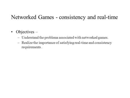 Networked Games - consistency and real-time Objectives – –Understand the problems associated with networked games. –Realize the importance of satisfying.