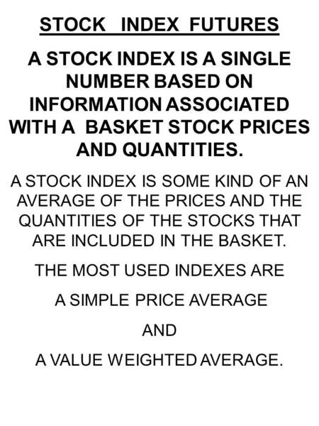 STOCK INDEX FUTURES A STOCK INDEX IS A SINGLE NUMBER BASED ON INFORMATION ASSOCIATED WITH A BASKET STOCK PRICES AND QUANTITIES. A STOCK INDEX IS SOME KIND.