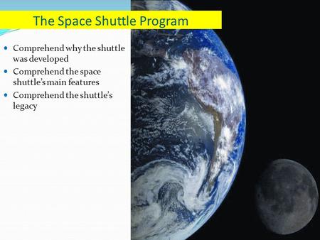 Comprehend why the shuttle was developed Comprehend the space shuttle’s main features Comprehend the shuttle’s legacy The Space Shuttle Program.