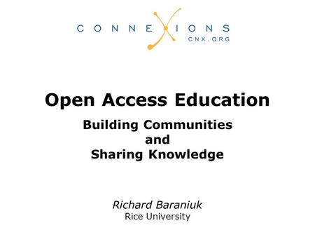 Richard Baraniuk Rice University Open Access Education Building Communities and Sharing Knowledge.