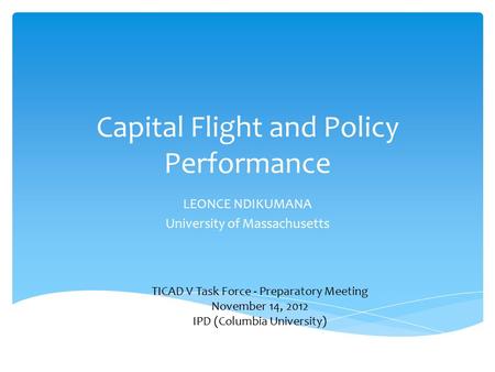 Capital Flight and Policy Performance LEONCE NDIKUMANA University of Massachusetts TICAD V Task Force - Preparatory Meeting November 14, 2012 IPD (Columbia.