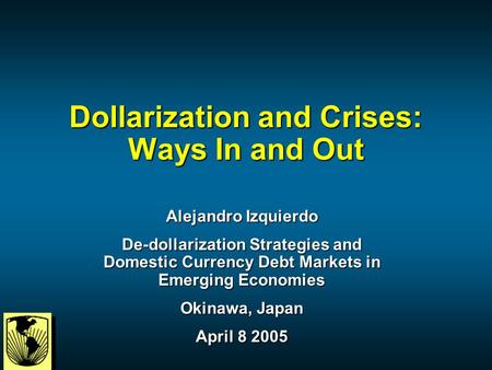 Dollarization and Crises: Ways In and Out Alejandro Izquierdo De-dollarization Strategies and Domestic Currency Debt Markets in Emerging Economies Okinawa,