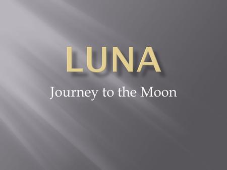 Journey to the Moon.  384,000 Km away from earth  Diameter of 3,476 Km  Density is 1/80 th of Earth  Temperature range: 130°C to -180°C  No atmosphere.