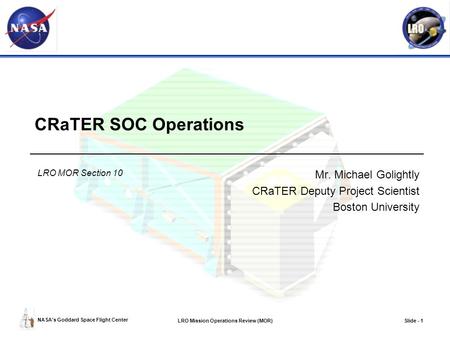 NASA’s Goddard Space Flight Center LRO Mission Operations Review (MOR)Slide - 1 CRaTER SOC Operations Mr. Michael Golightly CRaTER Deputy Project Scientist.