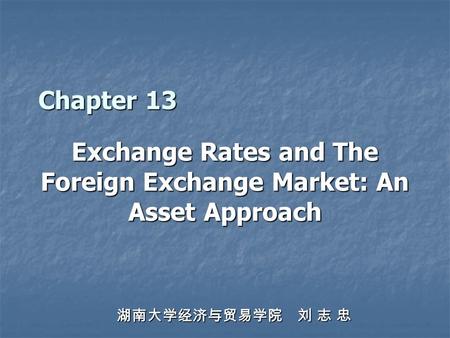 Chapter 13 Exchange Rates and The Foreign Exchange Market: An Asset Approach 湖南大学经济与贸易学院 刘 志 忠.