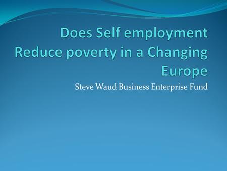 Steve Waud Business Enterprise Fund. Does Self Employment Reduce Poverty Stats; 23 million unemployed across Europe Burden to the Welfare Estate in UK.