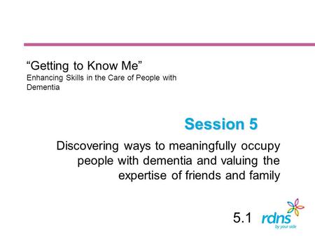 Session 5 Discovering ways to meaningfully occupy people with dementia and valuing the expertise of friends and family “Getting to Know Me” Enhancing Skills.