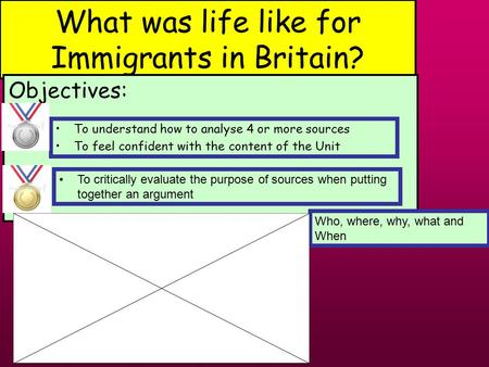 What was life like for Immigrants in Britain? Objectives: Who, where, why, what and When To understand how to analyse 4 or more sources To feel confident.