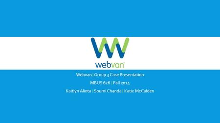 Webvan | Group 3 Case Presentation MBUS 626 | Fall 2014 Kaitlyn Aliota | Soumi Chanda | Katie McCalden.