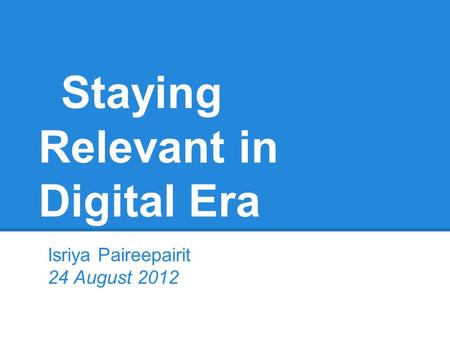 Staying Relevant in Digital Era Isriya Paireepairit 24 August 2012.