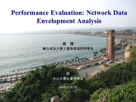 Performance Evaluation: Network Data Envelopment Analysis 高 強 國立成功大學工業與資訊管理學系 於 中山大學企業管理系 100 年 11 月 5 日.