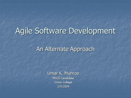 Agile Software Development An Alternate Approach Umar K. Munroe MSCS Candidate Union College 1/9/2004.