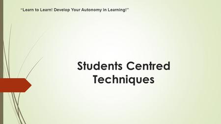 Students Centred Techniques “Learn to Learn! Develop Your Autonomy in Learning!”