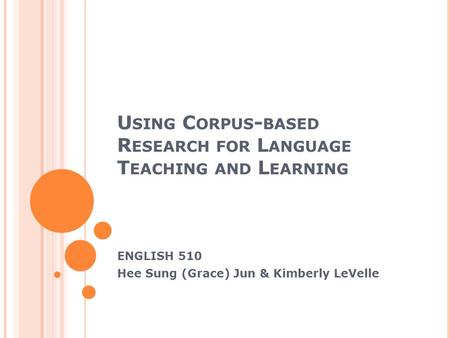 U SING C ORPUS - BASED R ESEARCH FOR L ANGUAGE T EACHING AND L EARNING ENGLISH 510 Hee Sung (Grace) Jun & Kimberly LeVelle.