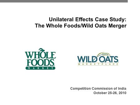 Unilateral Effects Case Study: The Whole Foods/Wild Oats Merger Competition Commission of India October 25-26, 2010.