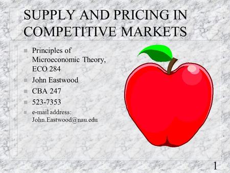 1 SUPPLY AND PRICING IN COMPETITIVE MARKETS n Principles of Microeconomic Theory, ECO 284 n John Eastwood n CBA 247 n 523-7353 n  address: