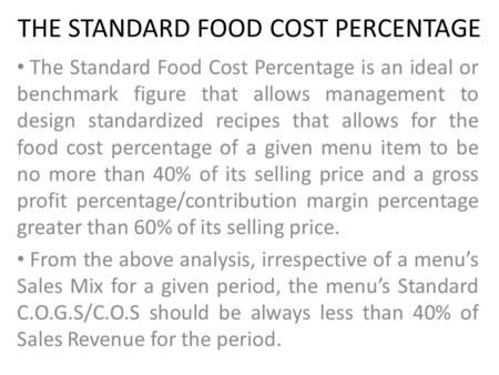 THE STANDARD FOOD COST PERCENTAGE The Standard Food Cost Percentage is an ideal or benchmark figure that allows management to design standardized recipes.