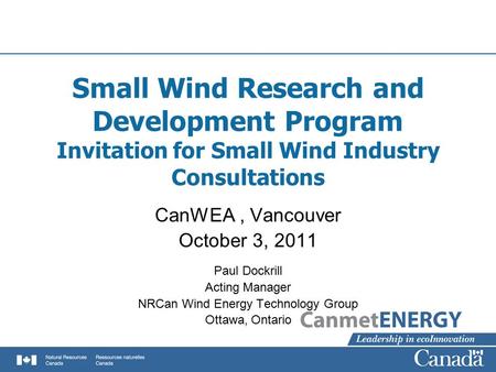 Small Wind Research and Development Program Invitation for Small Wind Industry Consultations CanWEA, Vancouver October 3, 2011 Paul Dockrill Acting Manager.