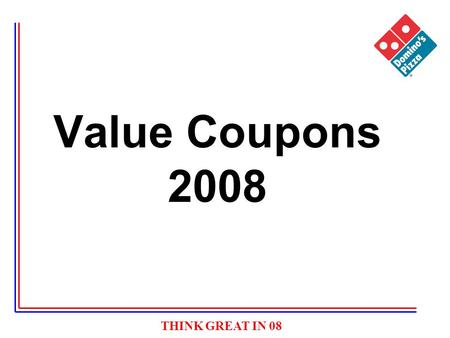 THINK GREAT IN 08 Value Coupons 2008. THINK GREAT IN 08 Value Coupons Why Value Coupons –3 Pizzas versus a choice of 1 or 2 pizzas (we had pushed the.