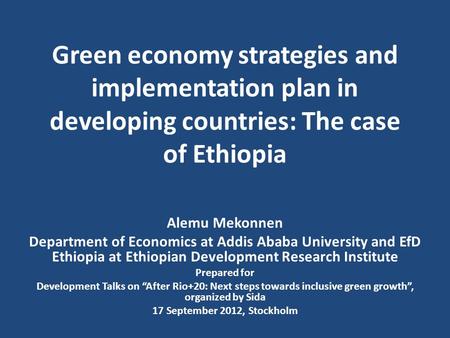 Green economy strategies and implementation plan in developing countries: The case of Ethiopia Alemu Mekonnen Department of Economics at Addis Ababa University.