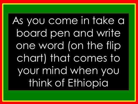 As you come in take a board pen and write one word (on the flip chart) that comes to your mind when you think of Ethiopia.