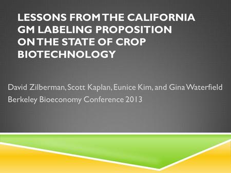 LESSONS FROM THE CALIFORNIA GM LABELING PROPOSITION ON THE STATE OF CROP BIOTECHNOLOGY David Zilberman, Scott Kaplan, Eunice Kim, and Gina Waterfield Berkeley.