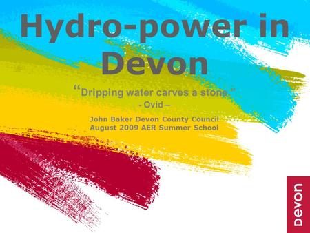 Hydro-power in Devon “ Dripping water carves a stone.” - Ovid – John Baker Devon County Council August 2009 AER Summer School.