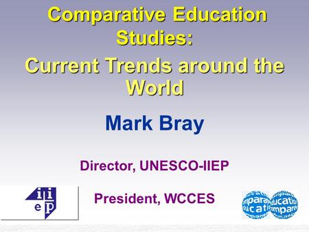 Comparative Education Studies: Comparative Education Studies: Current Trends around the World Mark Bray Director, UNESCO-IIEP President, WCCES.