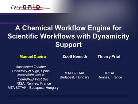 A Chemical Workflow Engine for Scientific Workflows with Dynamicity Support Manuel Caeiro Zsolt Nemeth Thierry Priol CoreGRID Post Doc IRISA, Rennes, France.