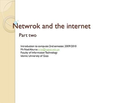 Netwrok and the internet Part two Introduction to computer, 2nd semester, 2009/2010 Mr.Nael Aburas Faculty of Information.