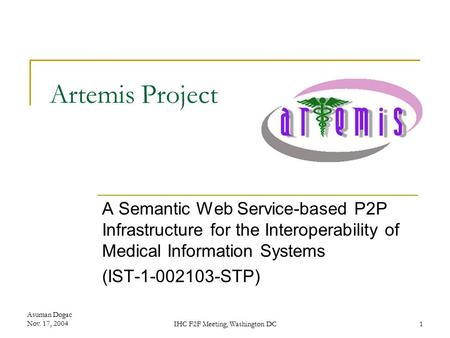 Asuman Dogac Nov. 17, 2004IHC F2F Meeting, Washington DC1 Artemis Project A Semantic Web Service-based P2P Infrastructure for the Interoperability of Medical.