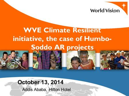 WVE Climate Resilient initiative, the case of Humbo- Soddo AR projects October 13, 2014 Addis Ababa, Hilton Hotel.