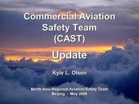 Commercial Aviation Safety Team (CAST) Update Kyle L. Olsen North Asia Regional Aviation Safety Team Beijing - May 2006.