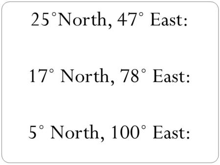 25˚North, 47˚ East: 17˚ North, 78˚ East: 5˚ North, 100˚ East: