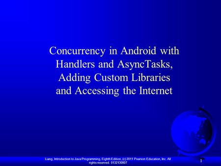 Liang, Introduction to Java Programming, Eighth Edition, (c) 2011 Pearson Education, Inc. All rights reserved. 0132130807 1 Concurrency in Android with.