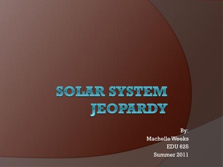 By: Machelle Weeks EDU 625 Summer 2011 Jeopardy SunInner Planets Outer Planets Moons Milky Way Q $100 Q $200 Q $300 Q $400 Q $500 Q $100 Q $200 Q $300.