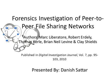 Forensics Investigation of Peer-to- Peer File Sharing Networks Authors: Marc Liberatore, Robert Erdely, Thomas Kerle, Brian Neil Levine & Clay Shields.