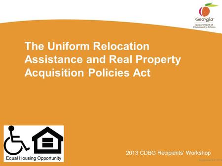 2013 CDBG Recipients’ Workshop The Uniform Relocation Assistance and Real Property Acquisition Policies Act September 5-6, 2013.